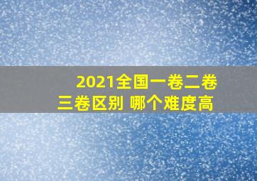 2021全国一卷二卷三卷区别 哪个难度高